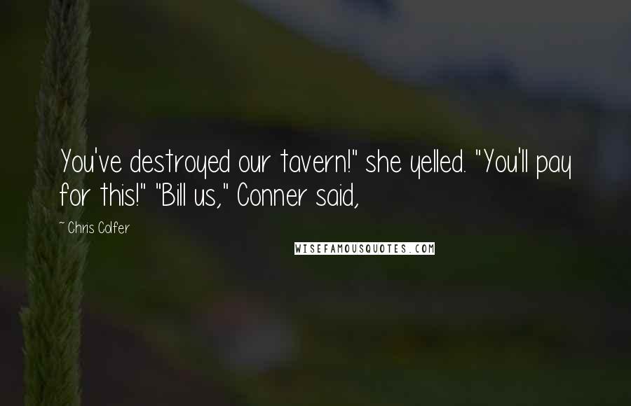 Chris Colfer Quotes: You've destroyed our tavern!" she yelled. "You'll pay for this!" "Bill us," Conner said,