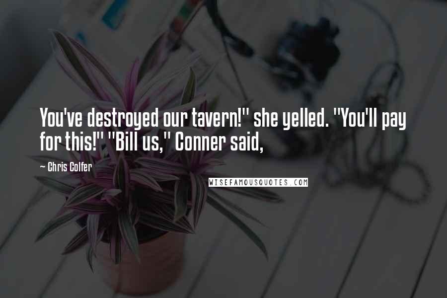 Chris Colfer Quotes: You've destroyed our tavern!" she yelled. "You'll pay for this!" "Bill us," Conner said,