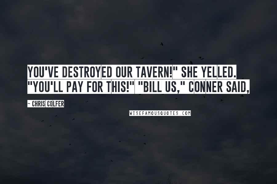 Chris Colfer Quotes: You've destroyed our tavern!" she yelled. "You'll pay for this!" "Bill us," Conner said,