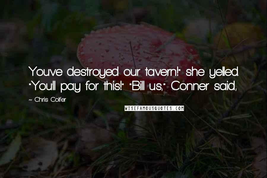 Chris Colfer Quotes: You've destroyed our tavern!" she yelled. "You'll pay for this!" "Bill us," Conner said,