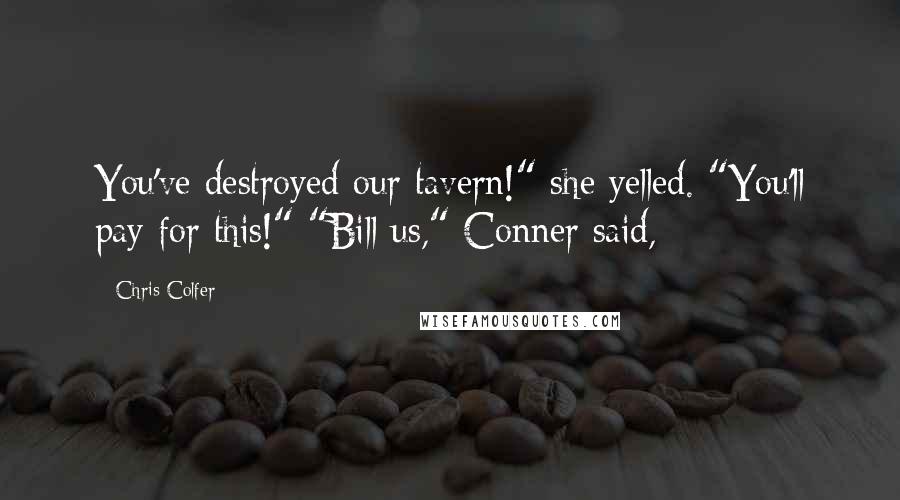 Chris Colfer Quotes: You've destroyed our tavern!" she yelled. "You'll pay for this!" "Bill us," Conner said,