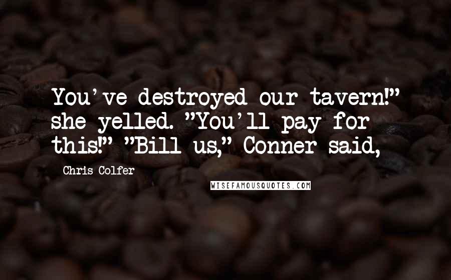Chris Colfer Quotes: You've destroyed our tavern!" she yelled. "You'll pay for this!" "Bill us," Conner said,