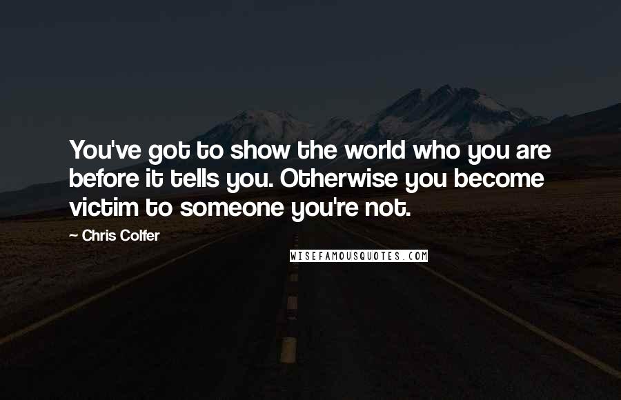 Chris Colfer Quotes: You've got to show the world who you are before it tells you. Otherwise you become victim to someone you're not.