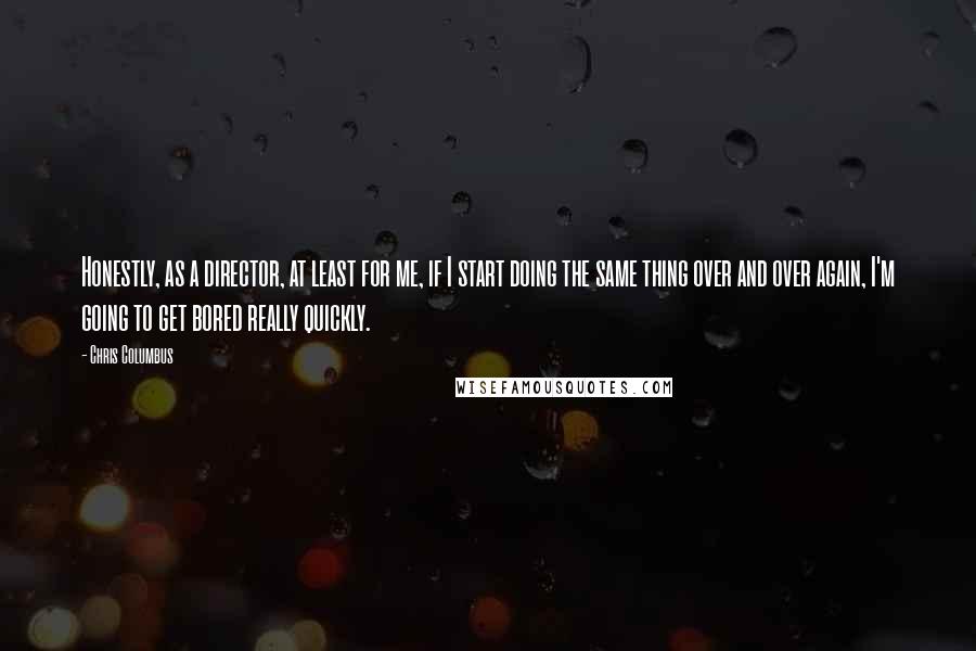 Chris Columbus Quotes: Honestly, as a director, at least for me, if I start doing the same thing over and over again, I'm going to get bored really quickly.