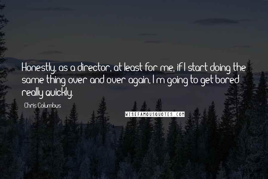 Chris Columbus Quotes: Honestly, as a director, at least for me, if I start doing the same thing over and over again, I'm going to get bored really quickly.