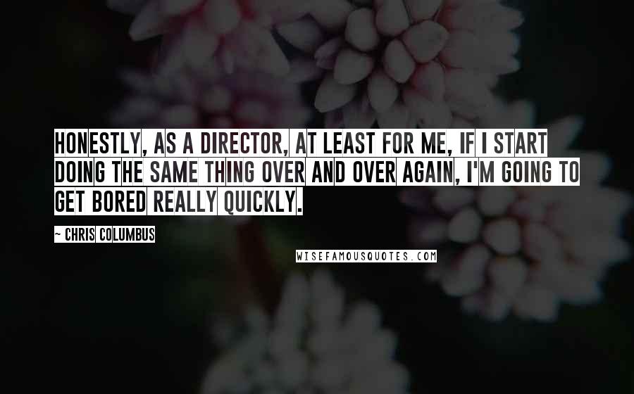 Chris Columbus Quotes: Honestly, as a director, at least for me, if I start doing the same thing over and over again, I'm going to get bored really quickly.