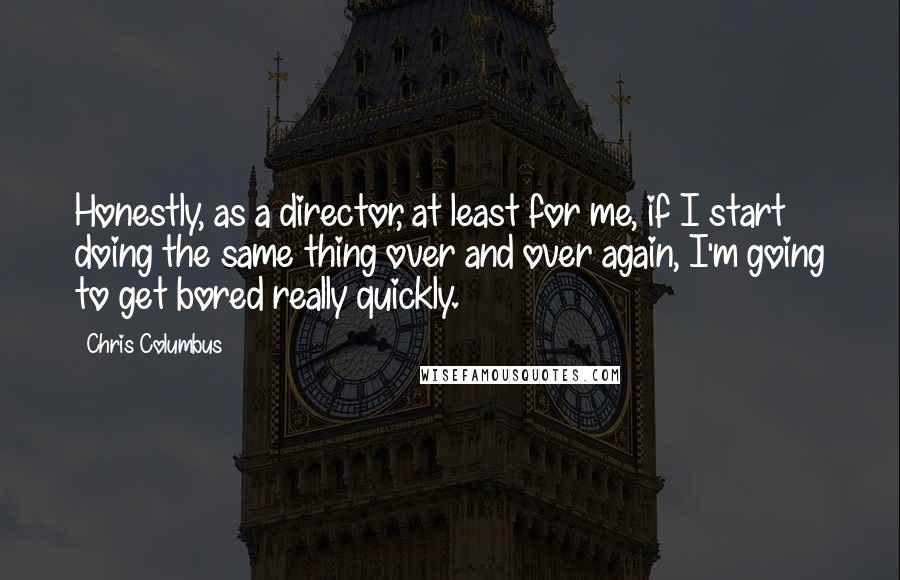 Chris Columbus Quotes: Honestly, as a director, at least for me, if I start doing the same thing over and over again, I'm going to get bored really quickly.