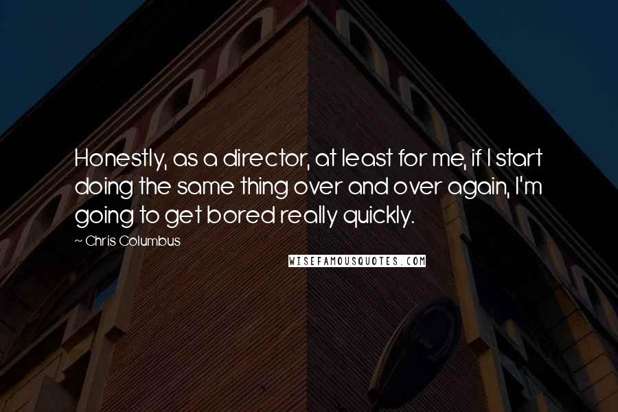 Chris Columbus Quotes: Honestly, as a director, at least for me, if I start doing the same thing over and over again, I'm going to get bored really quickly.