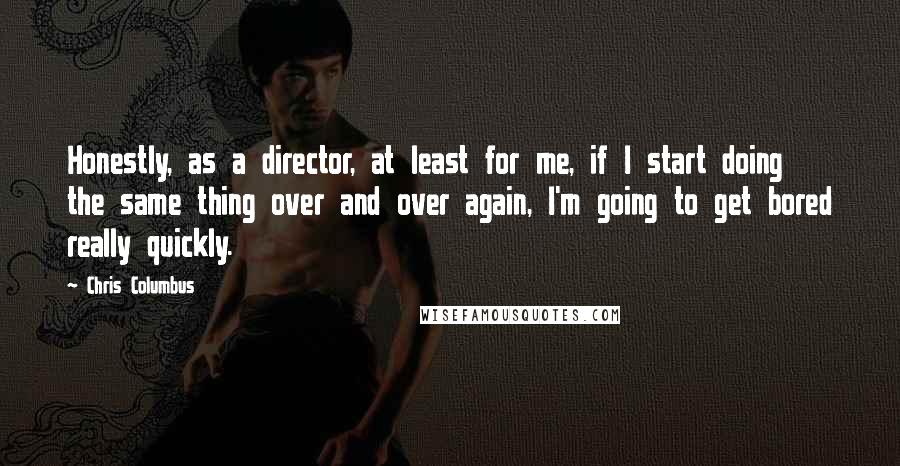 Chris Columbus Quotes: Honestly, as a director, at least for me, if I start doing the same thing over and over again, I'm going to get bored really quickly.