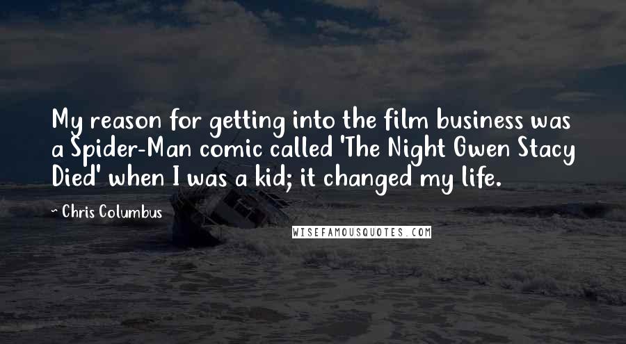 Chris Columbus Quotes: My reason for getting into the film business was a Spider-Man comic called 'The Night Gwen Stacy Died' when I was a kid; it changed my life.