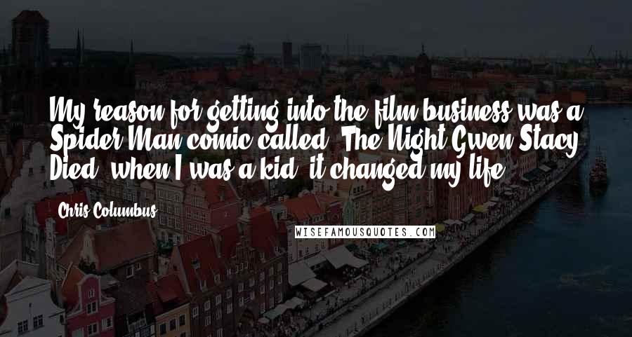 Chris Columbus Quotes: My reason for getting into the film business was a Spider-Man comic called 'The Night Gwen Stacy Died' when I was a kid; it changed my life.