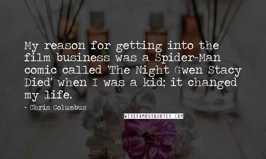 Chris Columbus Quotes: My reason for getting into the film business was a Spider-Man comic called 'The Night Gwen Stacy Died' when I was a kid; it changed my life.