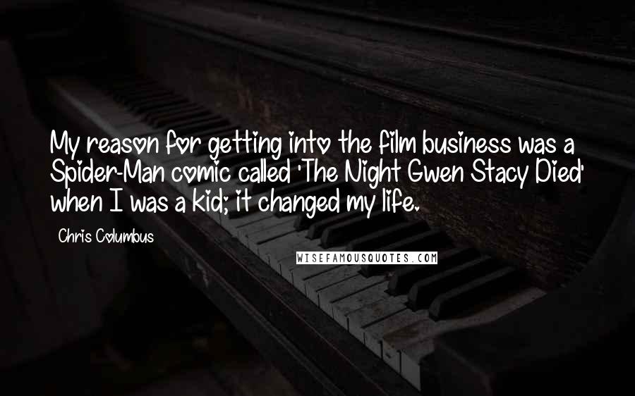 Chris Columbus Quotes: My reason for getting into the film business was a Spider-Man comic called 'The Night Gwen Stacy Died' when I was a kid; it changed my life.