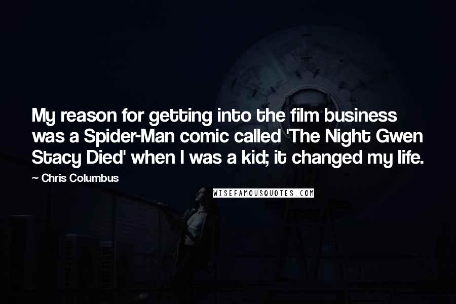 Chris Columbus Quotes: My reason for getting into the film business was a Spider-Man comic called 'The Night Gwen Stacy Died' when I was a kid; it changed my life.