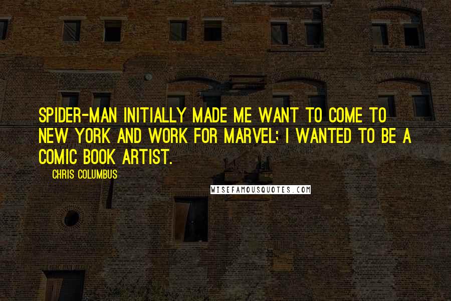 Chris Columbus Quotes: Spider-Man initially made me want to come to New York and work for Marvel; I wanted to be a comic book artist.