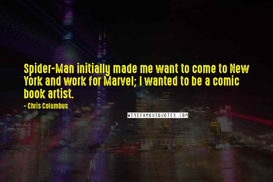 Chris Columbus Quotes: Spider-Man initially made me want to come to New York and work for Marvel; I wanted to be a comic book artist.