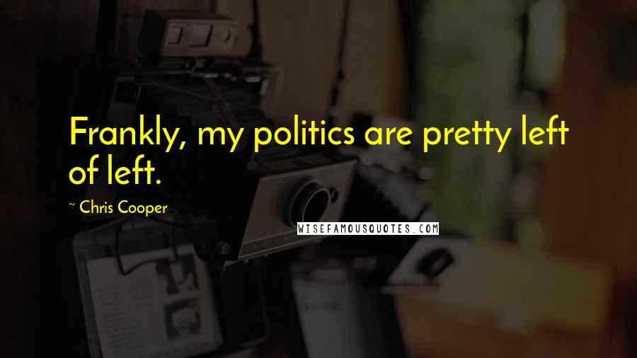 Chris Cooper Quotes: Frankly, my politics are pretty left of left.