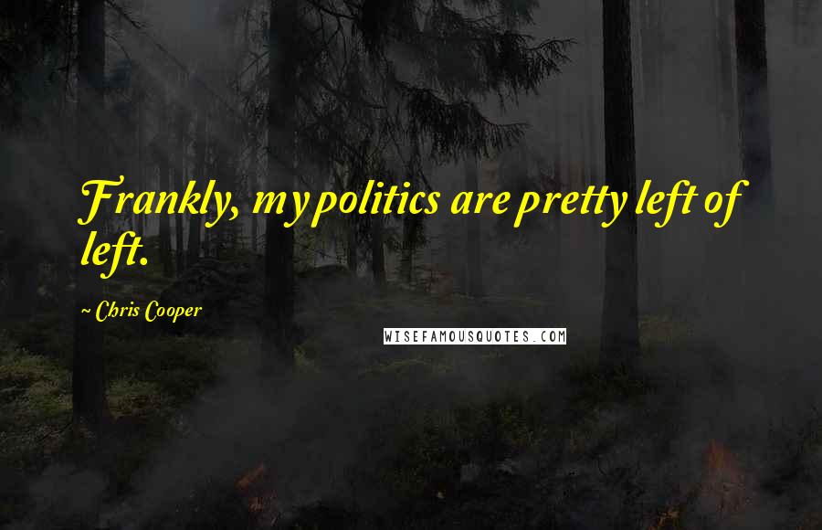 Chris Cooper Quotes: Frankly, my politics are pretty left of left.