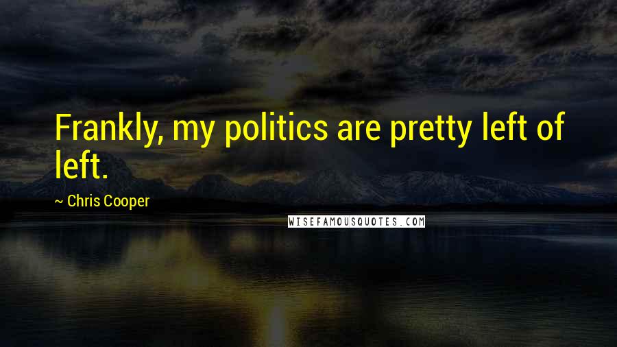 Chris Cooper Quotes: Frankly, my politics are pretty left of left.