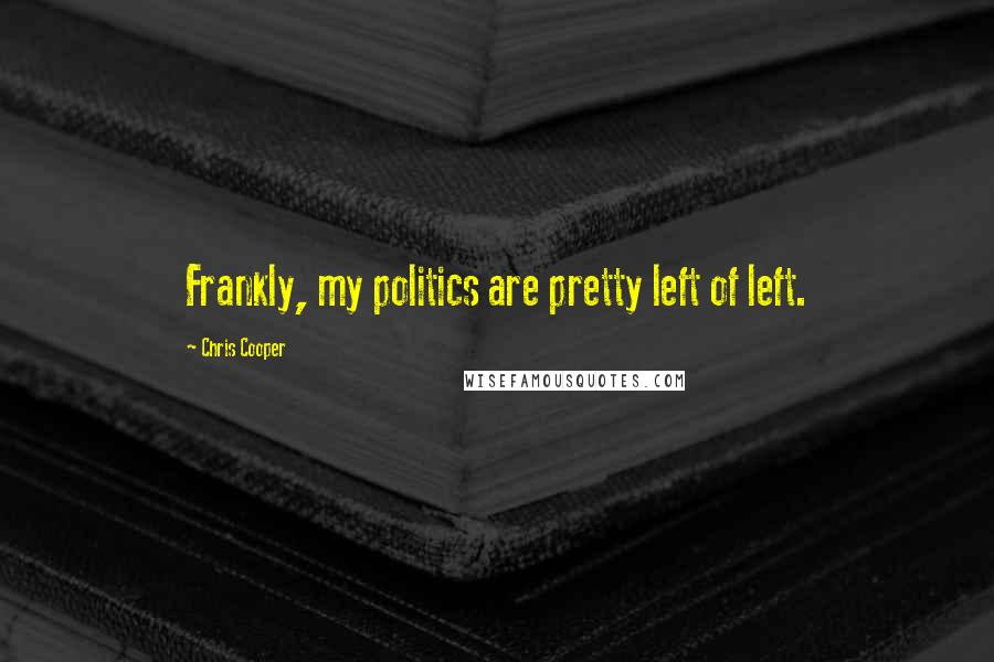 Chris Cooper Quotes: Frankly, my politics are pretty left of left.