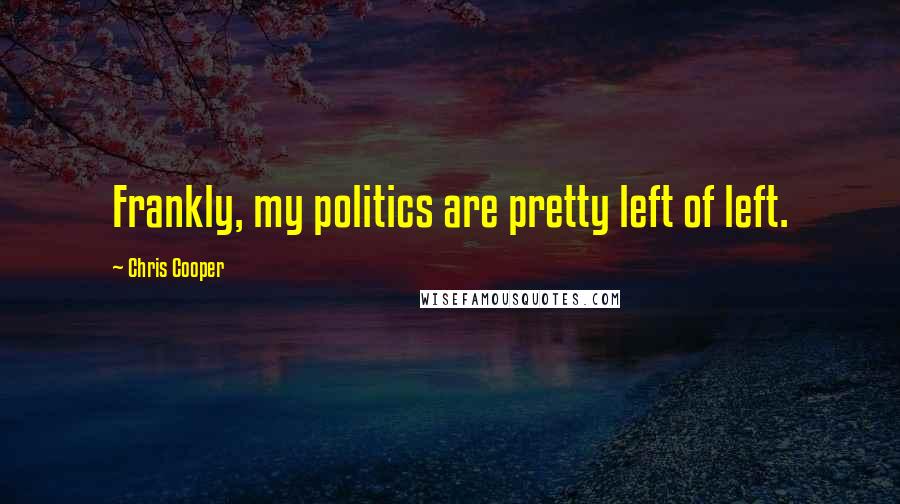 Chris Cooper Quotes: Frankly, my politics are pretty left of left.