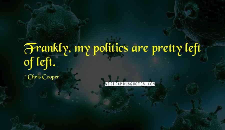 Chris Cooper Quotes: Frankly, my politics are pretty left of left.