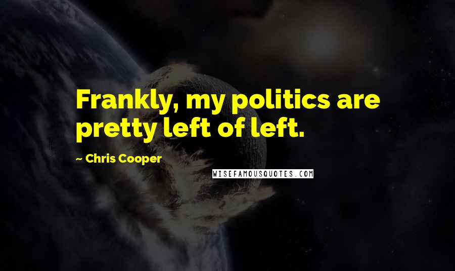 Chris Cooper Quotes: Frankly, my politics are pretty left of left.