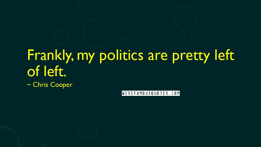 Chris Cooper Quotes: Frankly, my politics are pretty left of left.