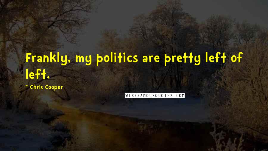 Chris Cooper Quotes: Frankly, my politics are pretty left of left.