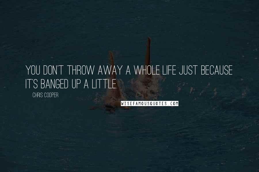 Chris Cooper Quotes: You don't throw away a whole life just because it's banged up a little.