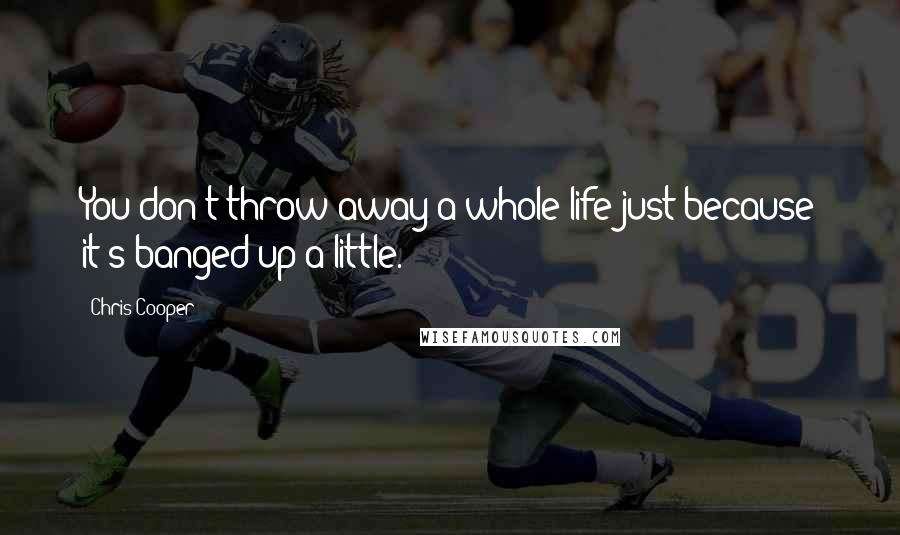 Chris Cooper Quotes: You don't throw away a whole life just because it's banged up a little.