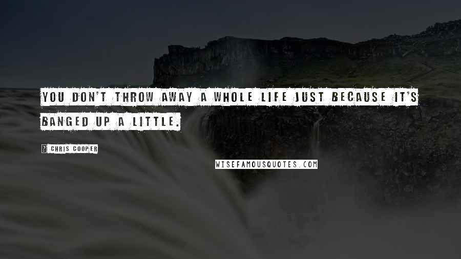 Chris Cooper Quotes: You don't throw away a whole life just because it's banged up a little.