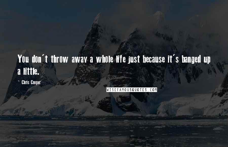 Chris Cooper Quotes: You don't throw away a whole life just because it's banged up a little.