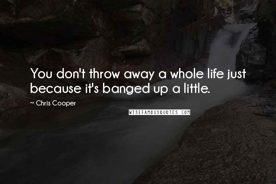 Chris Cooper Quotes: You don't throw away a whole life just because it's banged up a little.