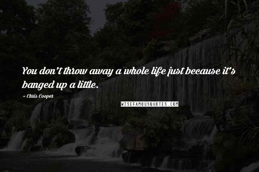 Chris Cooper Quotes: You don't throw away a whole life just because it's banged up a little.