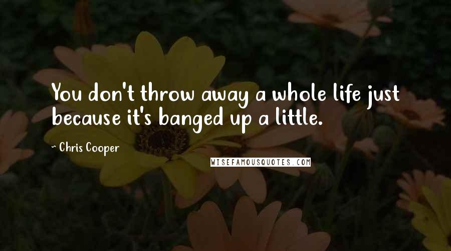 Chris Cooper Quotes: You don't throw away a whole life just because it's banged up a little.