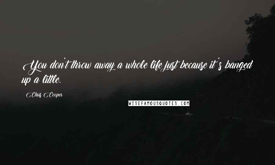 Chris Cooper Quotes: You don't throw away a whole life just because it's banged up a little.