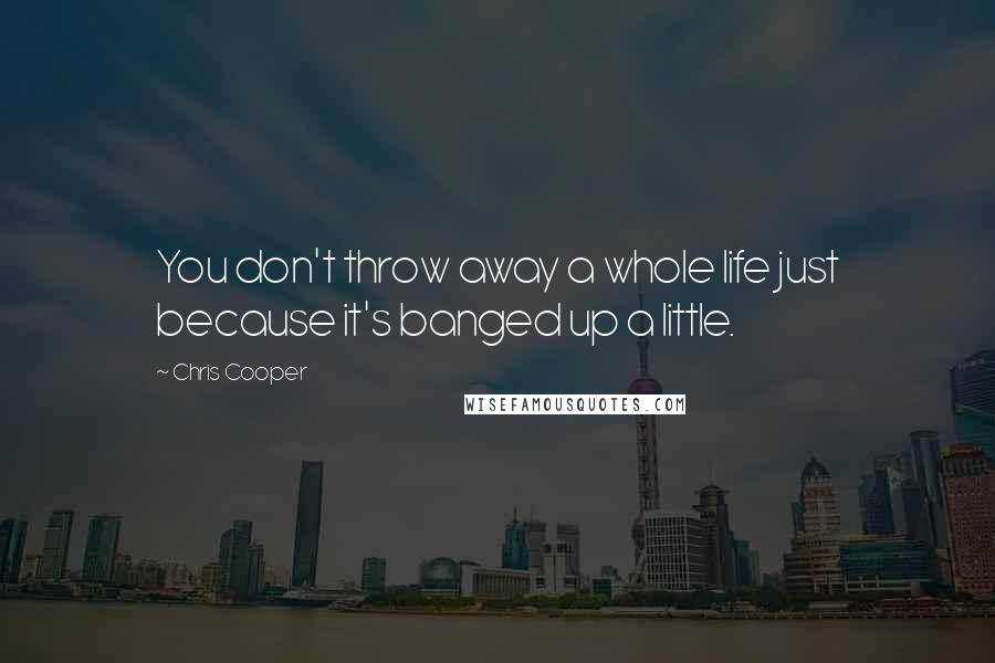 Chris Cooper Quotes: You don't throw away a whole life just because it's banged up a little.