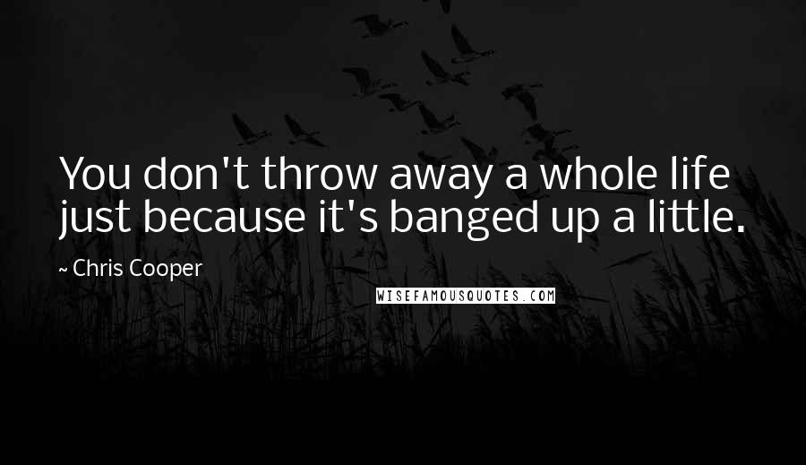 Chris Cooper Quotes: You don't throw away a whole life just because it's banged up a little.