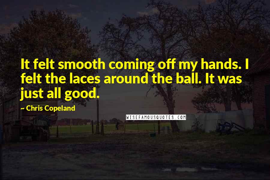 Chris Copeland Quotes: It felt smooth coming off my hands. I felt the laces around the ball. It was just all good.