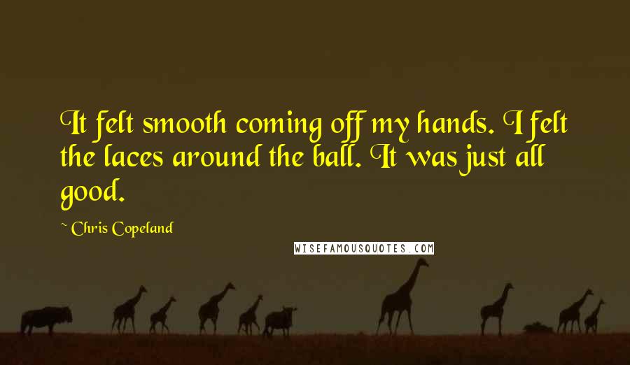 Chris Copeland Quotes: It felt smooth coming off my hands. I felt the laces around the ball. It was just all good.