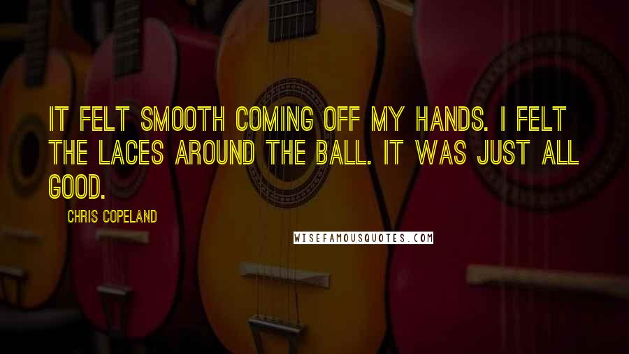 Chris Copeland Quotes: It felt smooth coming off my hands. I felt the laces around the ball. It was just all good.