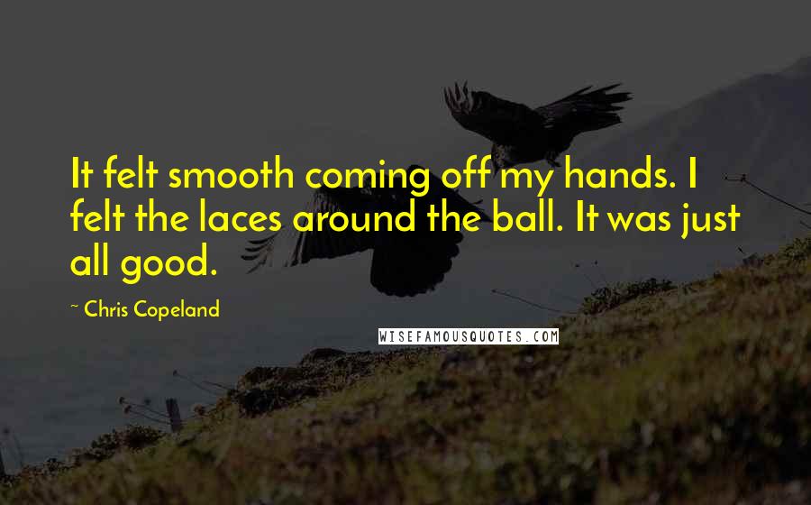 Chris Copeland Quotes: It felt smooth coming off my hands. I felt the laces around the ball. It was just all good.