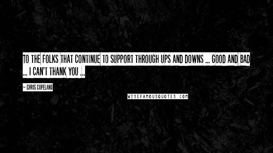 Chris Copeland Quotes: To the folks that continue to support through ups and downs ... good and bad ... I can't thank you ...