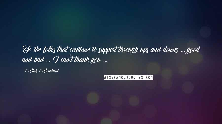 Chris Copeland Quotes: To the folks that continue to support through ups and downs ... good and bad ... I can't thank you ...