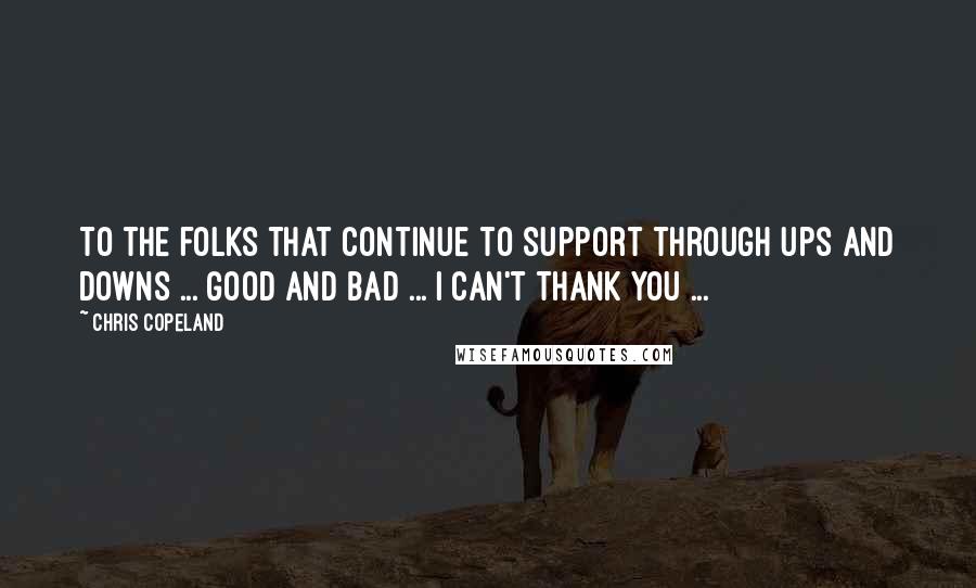 Chris Copeland Quotes: To the folks that continue to support through ups and downs ... good and bad ... I can't thank you ...