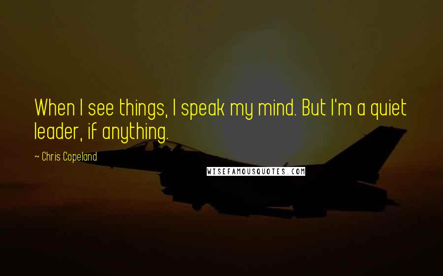 Chris Copeland Quotes: When I see things, I speak my mind. But I'm a quiet leader, if anything.