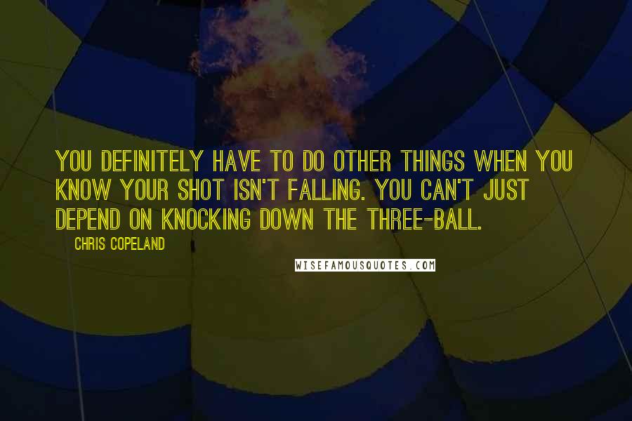 Chris Copeland Quotes: You definitely have to do other things when you know your shot isn't falling. You can't just depend on knocking down the three-ball.