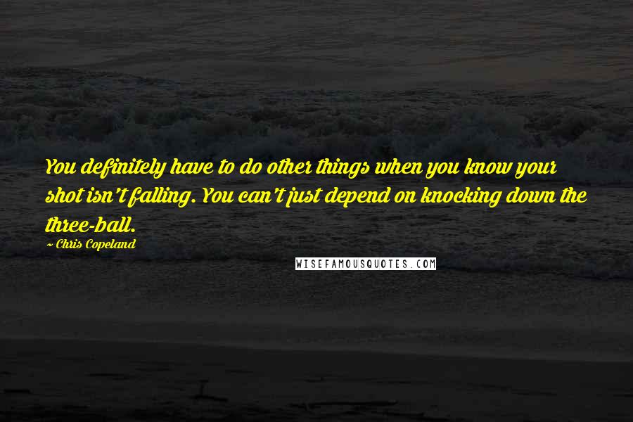 Chris Copeland Quotes: You definitely have to do other things when you know your shot isn't falling. You can't just depend on knocking down the three-ball.