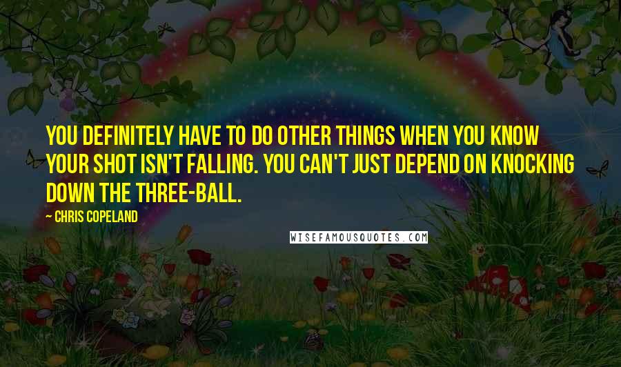 Chris Copeland Quotes: You definitely have to do other things when you know your shot isn't falling. You can't just depend on knocking down the three-ball.